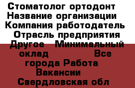 Стоматолог ортодонт › Название организации ­ Компания-работодатель › Отрасль предприятия ­ Другое › Минимальный оклад ­ 150 000 - Все города Работа » Вакансии   . Свердловская обл.,Алапаевск г.